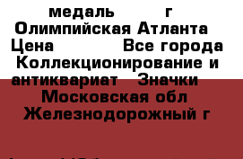 18.2) медаль : 1996 г - Олимпийская Атланта › Цена ­ 1 999 - Все города Коллекционирование и антиквариат » Значки   . Московская обл.,Железнодорожный г.